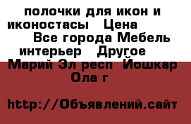 полочки для икон и иконостасы › Цена ­ 100--100 - Все города Мебель, интерьер » Другое   . Марий Эл респ.,Йошкар-Ола г.